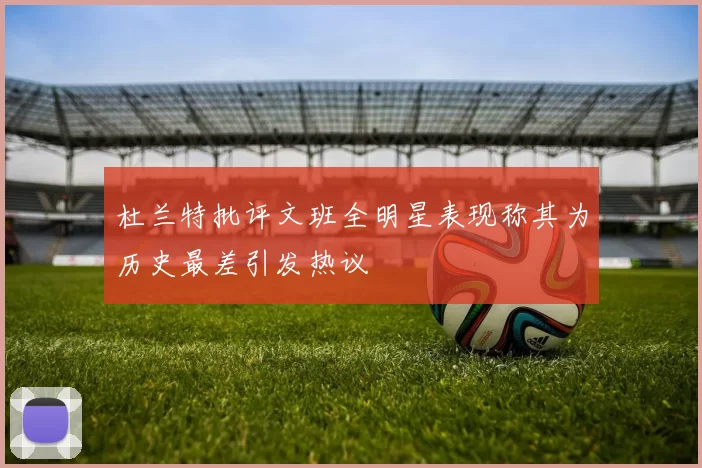 杜兰特批评文班全明星表现称其为历史最差引发热议
