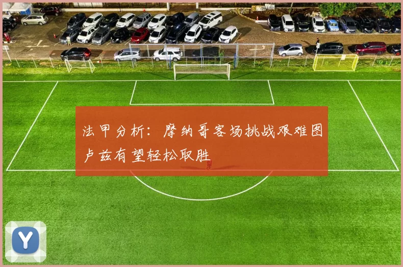 法甲分析：摩纳哥客场挑战艰难图卢兹有望轻松取胜