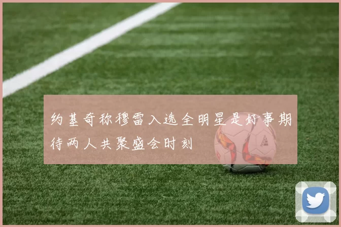 约基奇称穆雷入选全明星是好事期待两人共聚盛会时刻