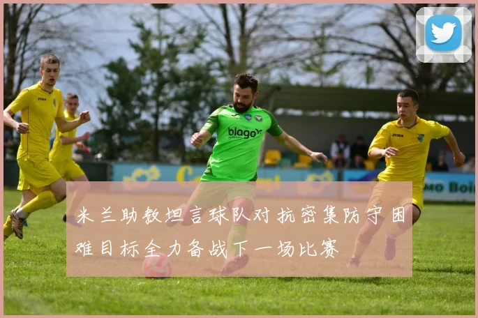 米兰助教坦言球队对抗密集防守困难目标全力备战下一场比赛