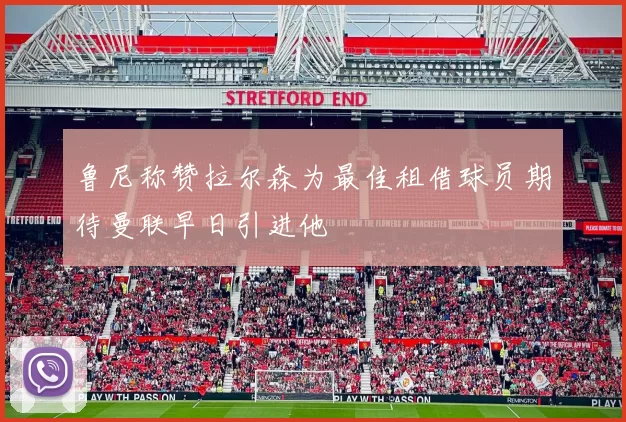 鲁尼称赞拉尔森为最佳租借球员期待曼联早日引进他