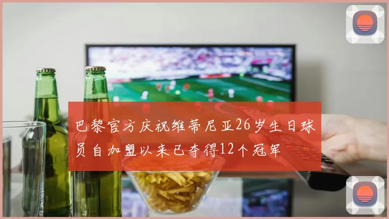 巴黎官方庆祝维蒂尼亚26岁生日球员自加盟以来已夺得12个冠军