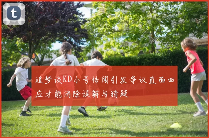 追梦谈KD小号传闻引发争议直面回应才能消除误解与猜疑