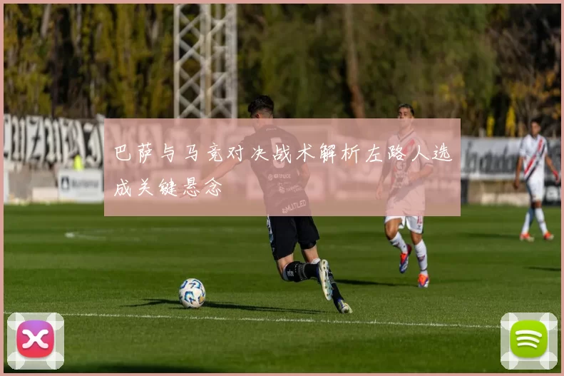 巴萨与马竞对决战术解析左路人选成关键悬念