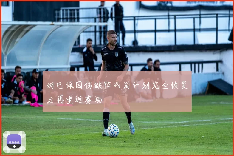 姆巴佩因伤缺阵两周计划完全恢复后再重返赛场