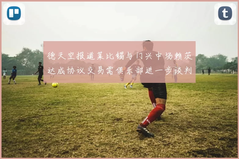 德天空报道莱比锡与门兴中场赖茨达成协议交易需俱乐部进一步谈判