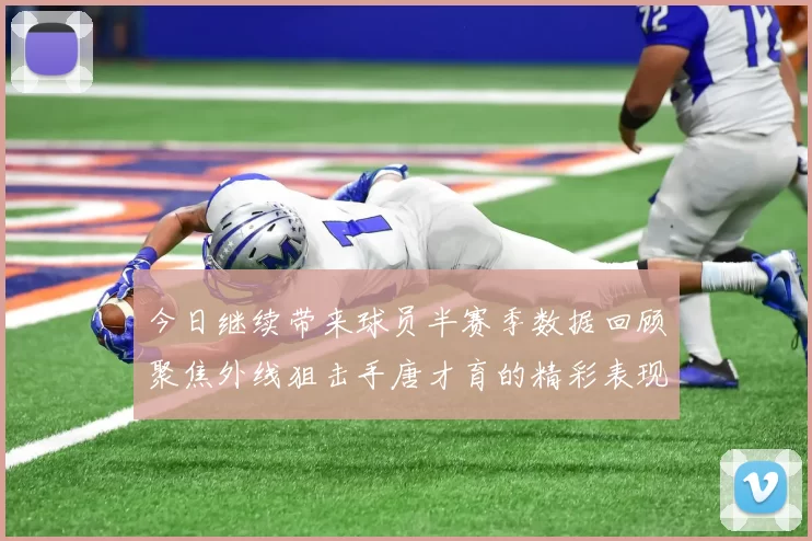 今日继续带来球员半赛季数据回顾聚焦外线狙击手唐才育的精彩表现与成长