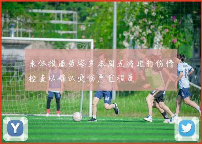 米体报道劳塔罗本周五将进行伤情检查以确认受伤严重程度