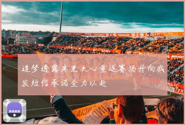 追梦透露库里决心重返赛场并向我发短信承诺全力以赴