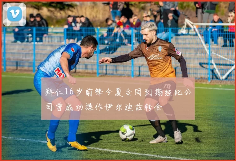 拜仁16岁前锋今夏合同到期经纪公司曾成功操作伊尔迪兹转会