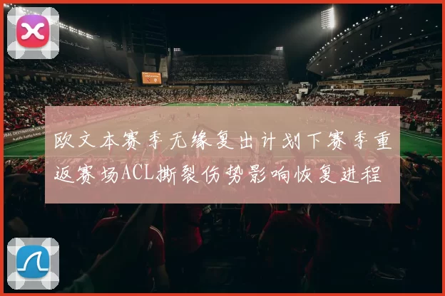 欧文本赛季无缘复出计划下赛季重返赛场ACL撕裂伤势影响恢复进程