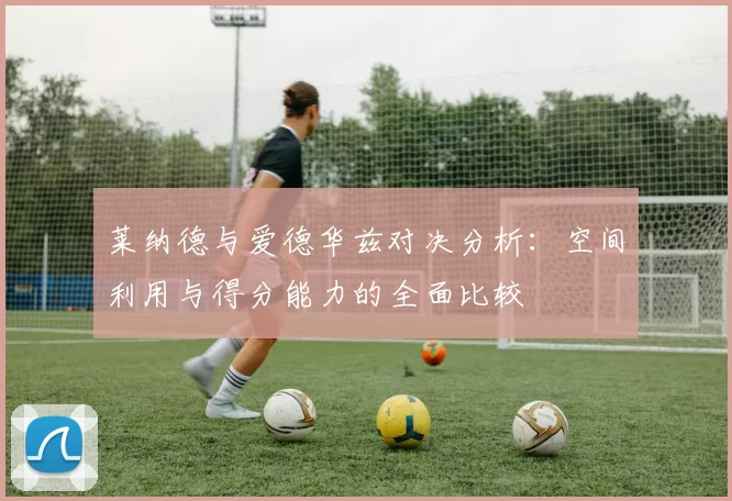 莱纳德与爱德华兹对决分析：空间利用与得分能力的全面比较