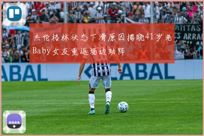 杰伦格林状态下滑原因揭晓41岁老Baby女友重返场边助阵