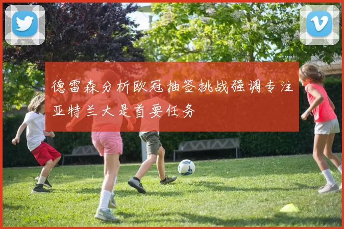德雷森分析欧冠抽签挑战强调专注亚特兰大是首要任务