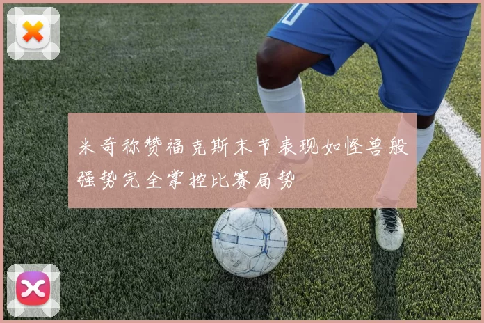 米奇称赞福克斯末节表现如怪兽般强势完全掌控比赛局势