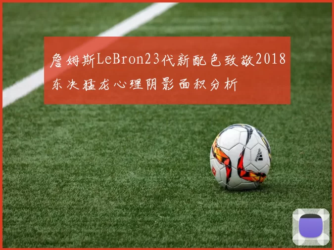 詹姆斯LeBron23代新配色致敬2018东决猛龙心理阴影面积分析