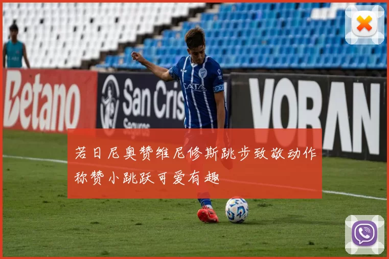 若日尼奥赞维尼修斯跳步致敬动作称赞小跳跃可爱有趣