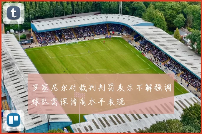 罗塞尼尔对裁判判罚表示不解强调球队需保持高水平表现