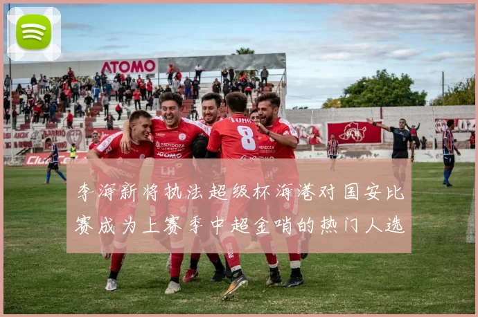 李海新将执法超级杯海港对国安比赛成为上赛季中超金哨的热门人选